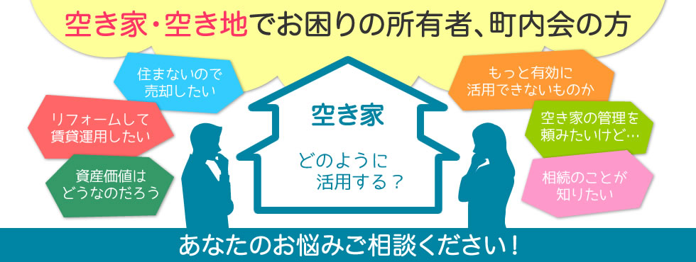 空き家・空き地でお困りの所有者、町内会の方、あなたのお悩みご相談ください！